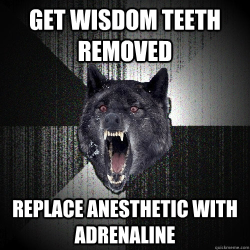 GET WISDOM TEETH REMOVED REPLACE anesthetic with Adrenaline  Insanity Wolf