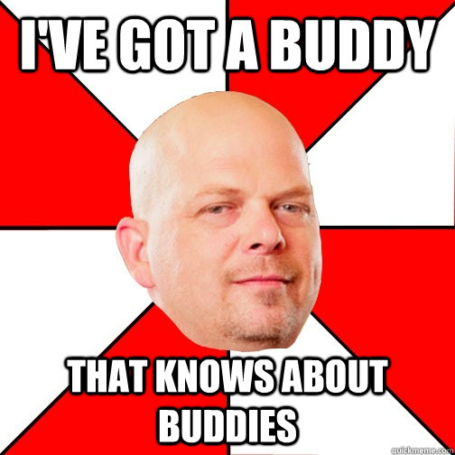 i've got a buddy that knows about buddies  Pawn Star