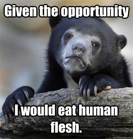 Given the opportunity I would eat human flesh.  Confession Bear