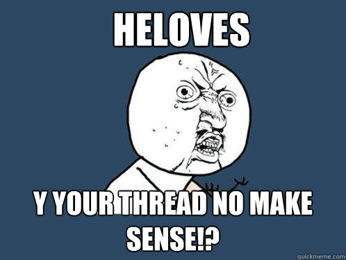 Heloves Y your thread no make sense!? - Heloves Y your thread no make sense!?  Y U No