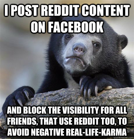 I post reddit content on facebook and block the visibility for all friends, that use reddit too, to avoid negative real-life-karma  Confession Bear