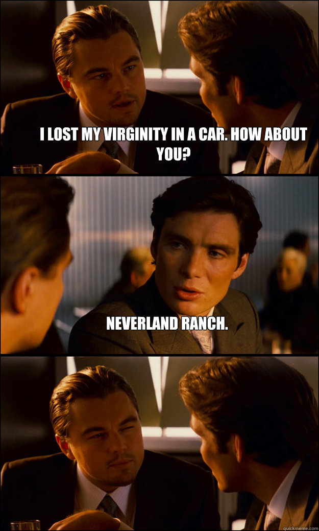 I lost my virginity in a car. How about you? Neverland Ranch.   Inception