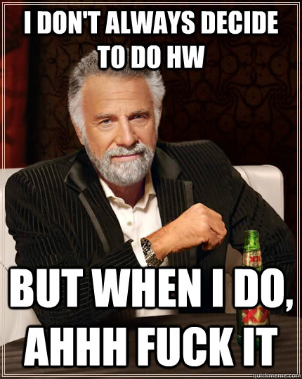 I don't always decide to do HW but when I do, ahhh fuck it  The Most Interesting Man In The World