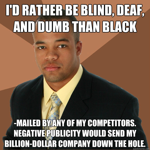 i'd rather be blind, deaf, and dumb than black -mailed by any of my competitors. negative publicity would send my billion-dollar company down the hole.  Successful Black Man