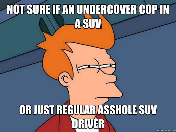 Not sure if an undercover cop in a suv or just regular asshole suv driver  Futurama Fry