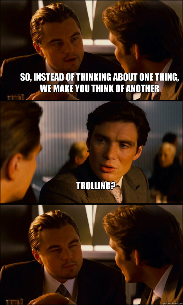 so, instead of thinking about one thing, we make you think of another trolling?   Inception