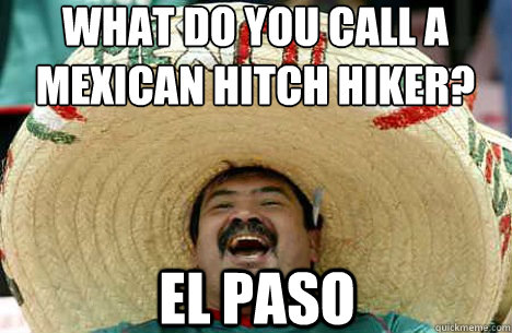 what do you call a mexican hitch hiker? El Paso  Merry mexican