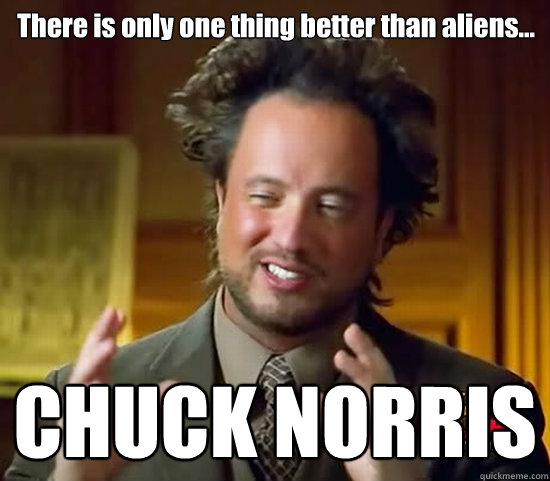 There is only one thing better than aliens... CHUCK NORRIS  Ancient Aliens