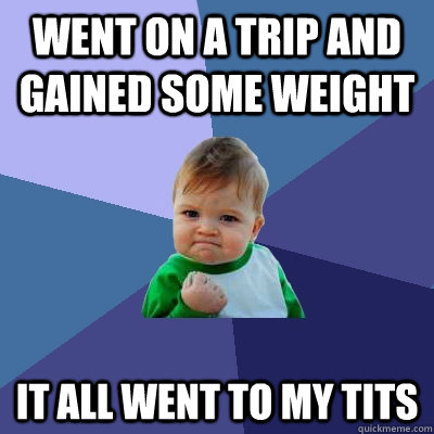 Went on a trip and gained some weight it all went to my tits  Success Kid