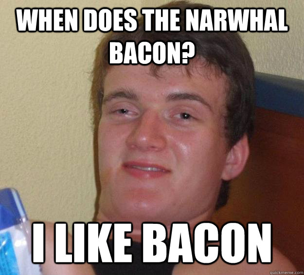 When does the narwhal bacon? I like bacon  10 Guy