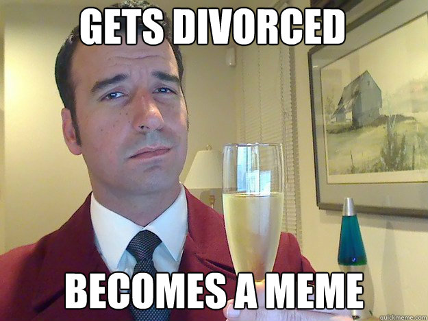 gets divorced becomes a meme  ridiculously classy motherfucker