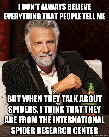 I don't always believe everything that people tell me but when they talk about spiders, I think that they are from The International Spider Research Center  The Most Interesting Man In The World