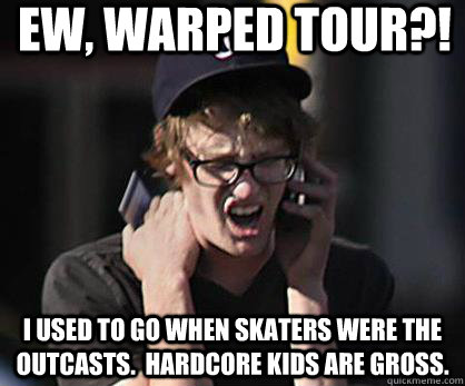 Ew, Warped Tour?! I used to go when skaters were the outcasts.  Hardcore kids are gross.     Sad Hipster