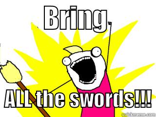         BRING            ALL THE SWORDS!!! All The Things