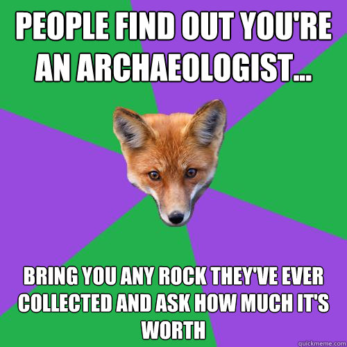 People find out you're an archaeologist... Bring you any rock they've ever collected and ask how much it's worth  Anthropology Major Fox