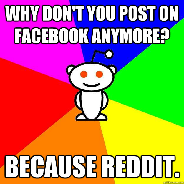 Why don't you post on Facebook anymore? Because Reddit.  Reddit Alien