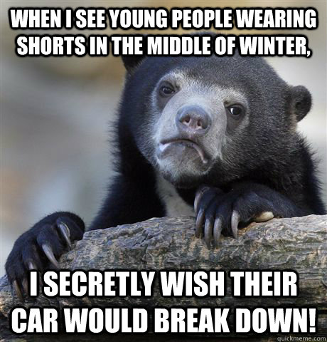 when i see young people wearing shorts in the middle of winter, i secretly wish their car would break down!  Confession Bear