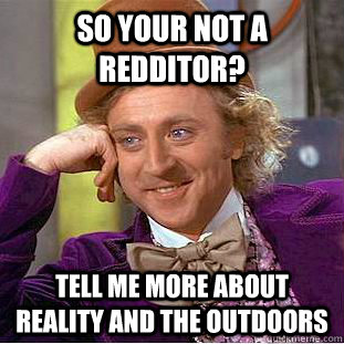 so your not a redditor? tell me more about reality and the outdoors  Condescending Wonka