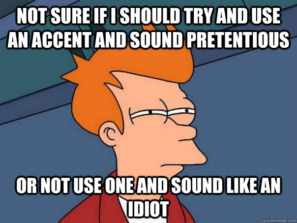 Not sure if i should try and use an accent and sound pretentious or not use one and sound like an idiot  Futurama Fry