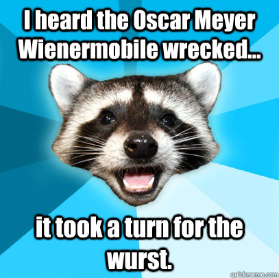 I heard the Oscar Meyer Wienermobile wrecked... it took a turn for the wurst. - I heard the Oscar Meyer Wienermobile wrecked... it took a turn for the wurst.  Lame Pun Coon