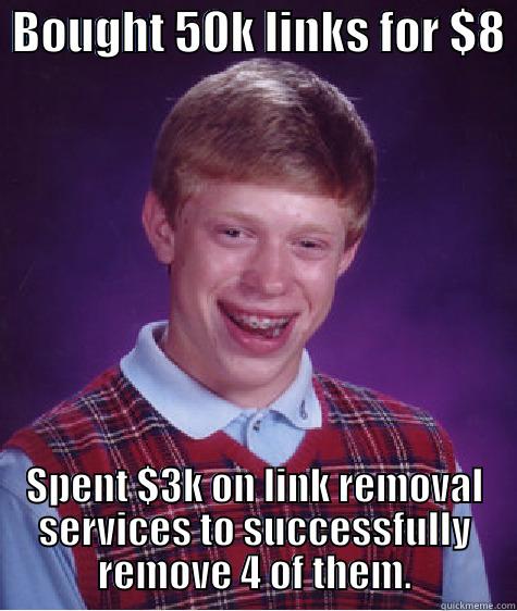  BOUGHT 50K LINKS FOR $8  SPENT $3K ON LINK REMOVAL SERVICES TO SUCCESSFULLY REMOVE 4 OF THEM. Bad Luck Brian