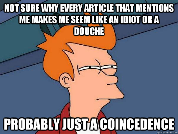 Not sure why every article that mentions me makes me seem like an idiot or a douche Probably just a coincedence  Futurama Fry