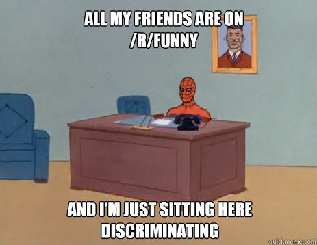 All my friends are on /r/funny And i'm just sitting here Discriminating  masturbating spiderman