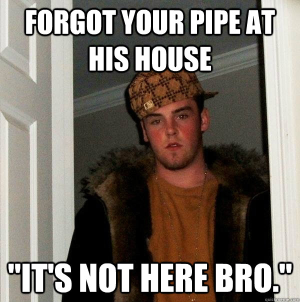 Forgot your pipe at his house 