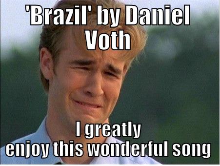 'BRAZIL' BY DANIEL VOTH I GREATLY ENJOY THIS WONDERFUL SONG 1990s Problems