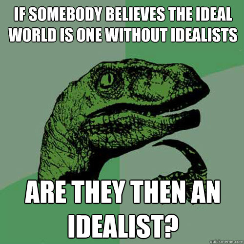 If somebody believes the ideal world is one without idealists Are they then an idealist?  Philosoraptor