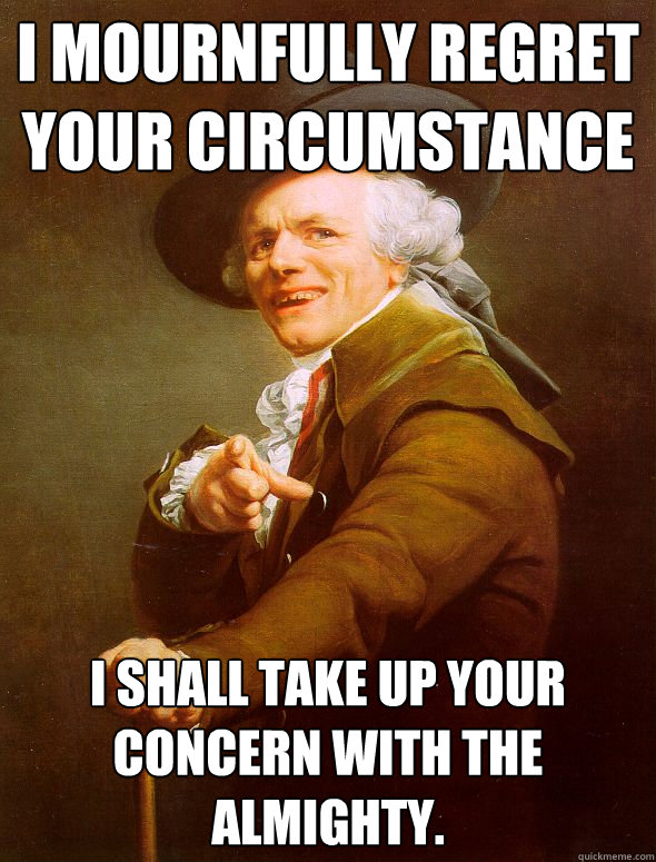 I mournfully regret your circumstance I shall take up your concern with the almighty.   Joseph Ducreux