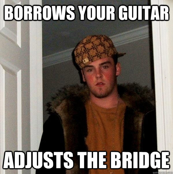 borrows your guitar adjusts the bridge - borrows your guitar adjusts the bridge  Scumbag Steve