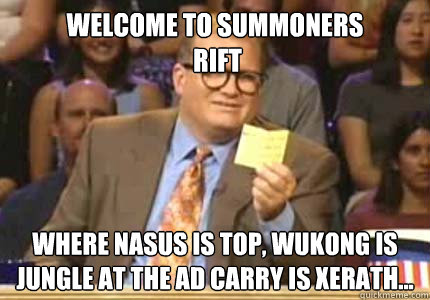 WELCOME To Summoners
 Rift Where Nasus is Top, Wukong is jungle at the AD carry is Xerath...  Whose Line