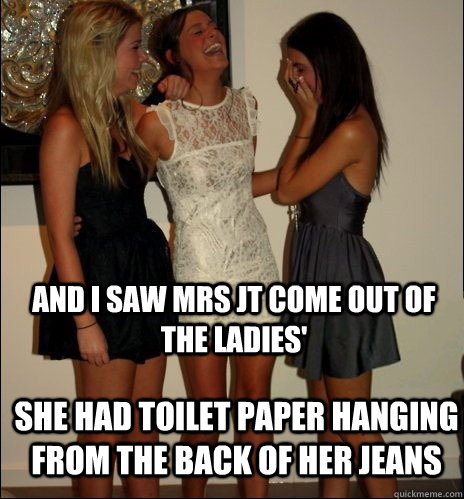 and i saw mrs jt come out of the ladies' she had toilet paper hanging from the back of her jeans  Vindictive Girls