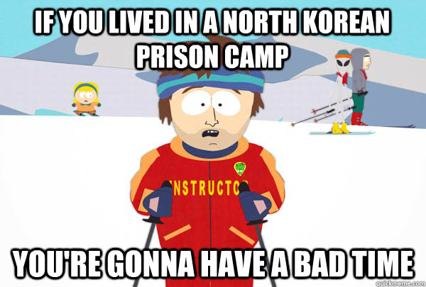 If you lived in a North Korean prison camp You're gonna have a bad time  Super Cool Ski Instructor