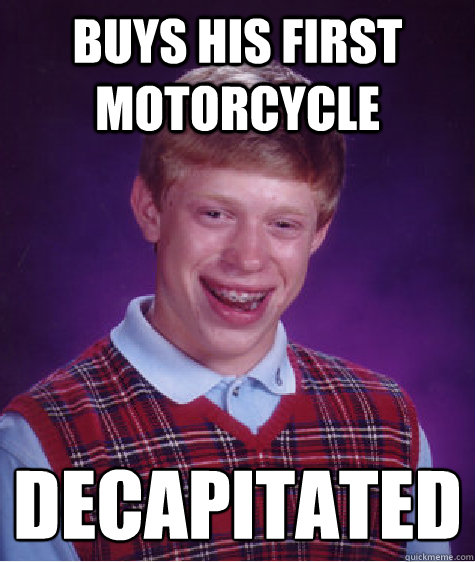 BUYS HIS FIRST MOTORCYCLE DECAPITATED  Bad Luck Brian