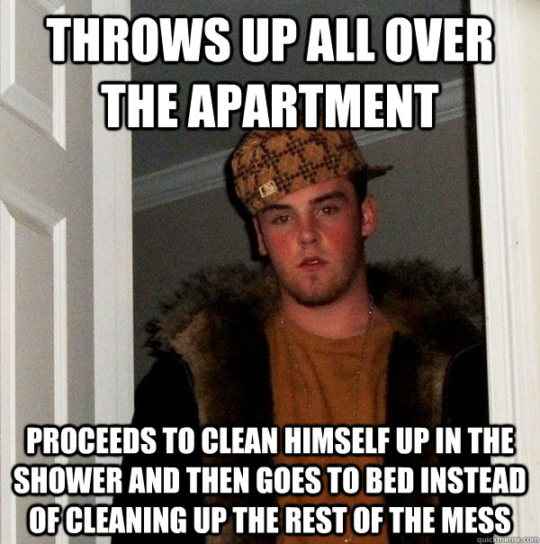 throws up all over the apartment proceeds to clean himself up in the shower and then goes to bed instead of cleaning up the rest of the mess  Scumbag Steve