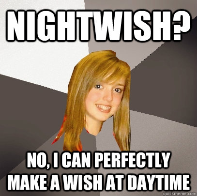 NIGHTWISH? no, I can perfectly make a wish at daytime  Musically Oblivious 8th Grader