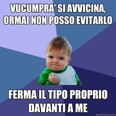 vucumpra' si avvicina, ormai non posso evitarlo ferma il tipo proprio davanti a me  Success Kid