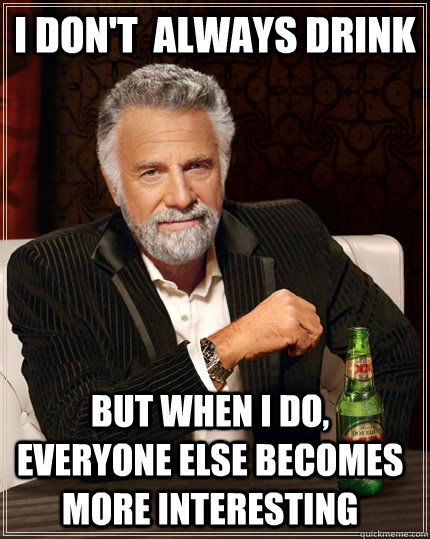 i don't  always drink But when I do, everyone else becomes more interesting - i don't  always drink But when I do, everyone else becomes more interesting  The Most Interesting Man In The World