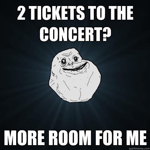 2 Tickets to the concert? More room for me  Forever Alone