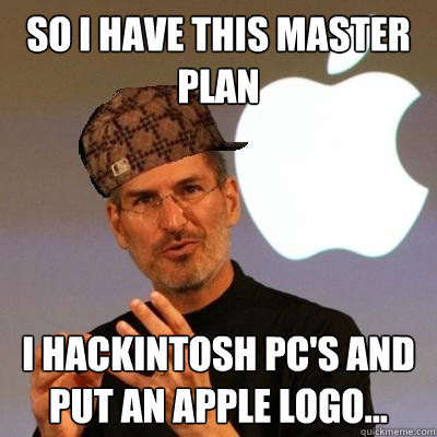 So I have this master plan I hackintosh PC's and put an Apple logo...   Scumbag Steve Jobs