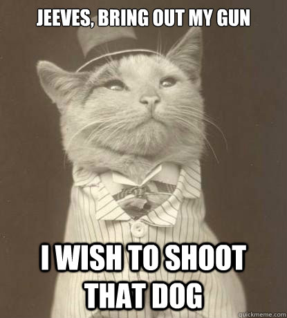 Jeeves, bring out my gun I wish to shoot that dog  Aristocat