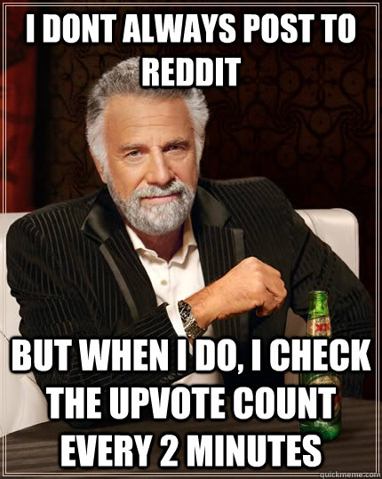 I dont always post to reddit but when I do, I check the upvote count every 2 minutes  The Most Interesting Man In The World