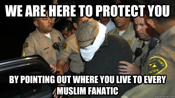 We are here to protect you By pointing out where you live to every Muslim fanatic  Defend the Constitution