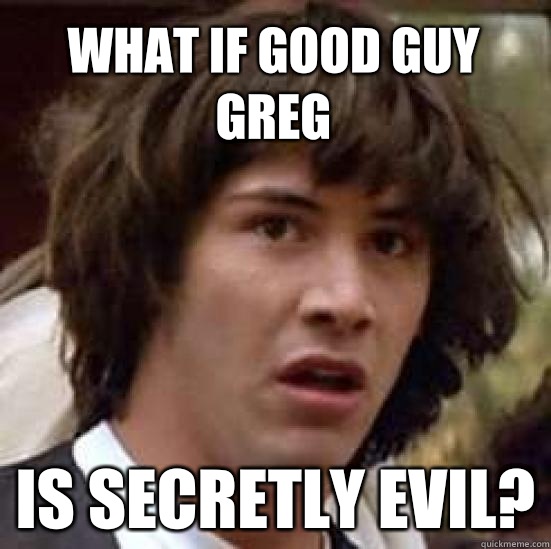 What if Good guy Greg Is secretly Evil?  conspiracy keanu