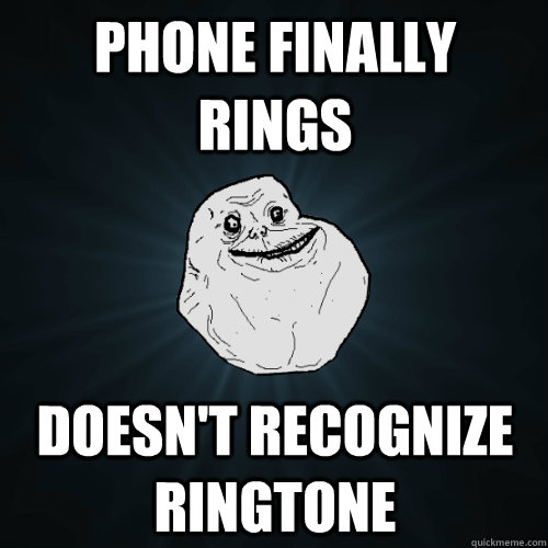 phone finally rings doesn't recognize ringtone - phone finally rings doesn't recognize ringtone  Forever Alone