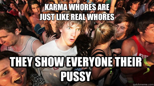 karma whores are 
just like real whores they show everyone their pussy  Sudden Clarity Clarence