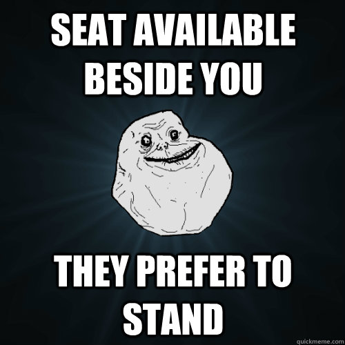 Seat available beside you They prefer to stand - Seat available beside you They prefer to stand  Forever Alone