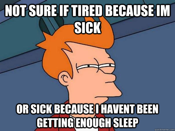 Not sure if tired because im sick Or sick because i havent been getting enough sleep - Not sure if tired because im sick Or sick because i havent been getting enough sleep  Futurama Fry
